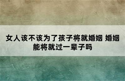 女人该不该为了孩子将就婚姻 婚姻能将就过一辈子吗